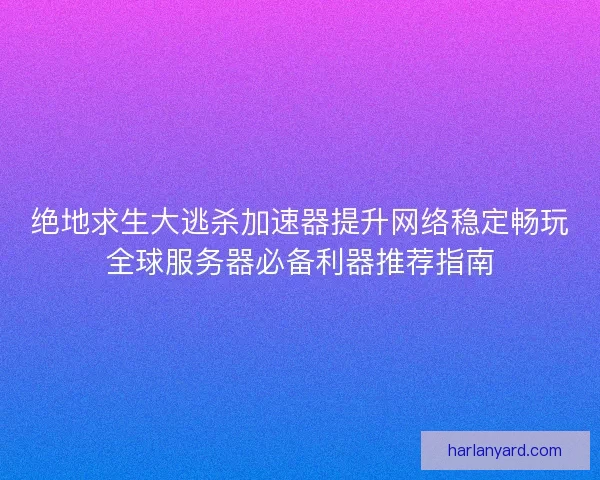 绝地求生大逃杀加速器提升网络稳定畅玩全球服务器必备利器推荐指南