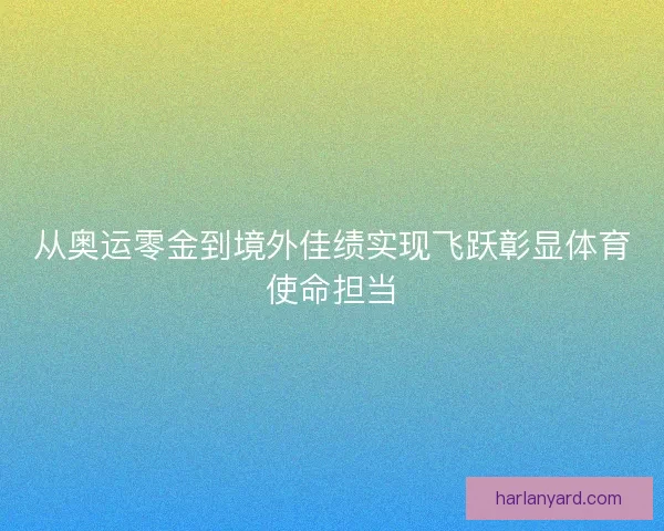 从奥运零金到境外佳绩实现飞跃彰显体育使命担当