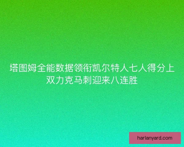 塔图姆全能数据领衔凯尔特人七人得分上双力克马刺迎来八连胜