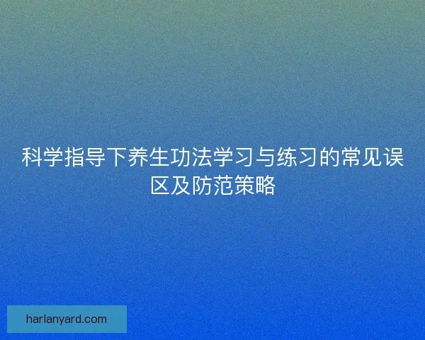 科学指导下养生功法学习与练习的常见误区及防范策略