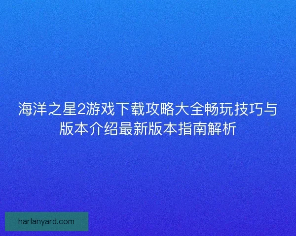 海洋之星2游戏下载攻略大全畅玩技巧与版本介绍最新版本指南解析