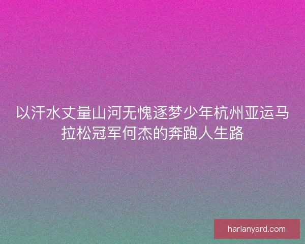 以汗水丈量山河无愧逐梦少年杭州亚运马拉松冠军何杰的奔跑人生路