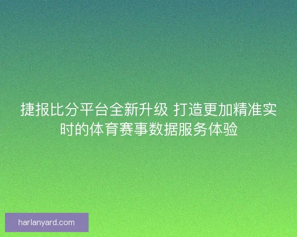 捷报比分平台全新升级 打造更加精准实时的体育赛事数据服务体验