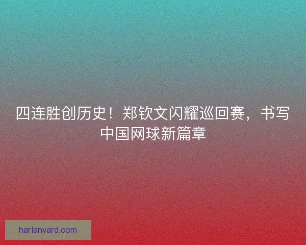 四连胜创历史！郑钦文闪耀巡回赛，书写中国网球新篇章