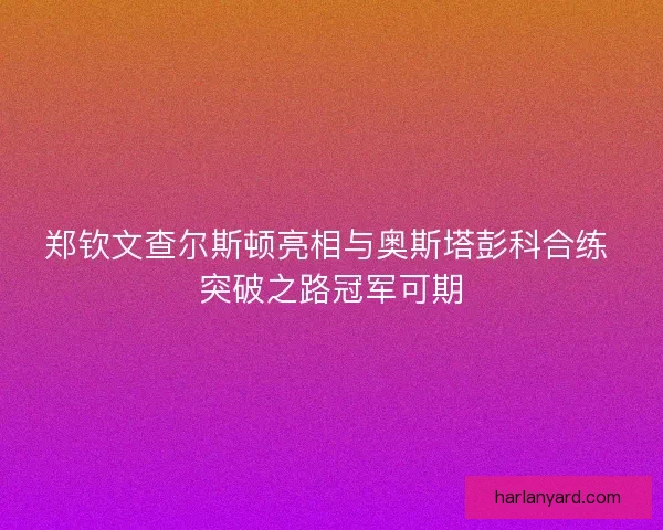 郑钦文查尔斯顿亮相与奥斯塔彭科合练 突破之路冠军可期
