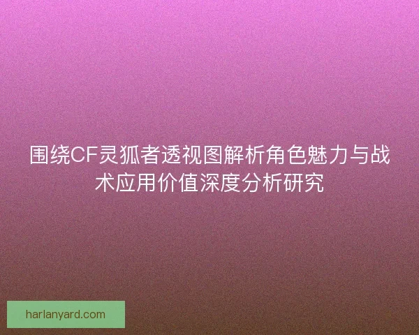围绕CF灵狐者透视图解析角色魅力与战术应用价值深度分析研究